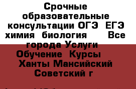 Срочные образовательные консультации ОГЭ, ЕГЭ химия, биология!!! - Все города Услуги » Обучение. Курсы   . Ханты-Мансийский,Советский г.